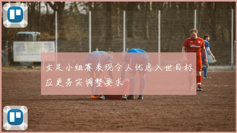女足小组赛表现令人忧虑入世目标应更务实调整要求