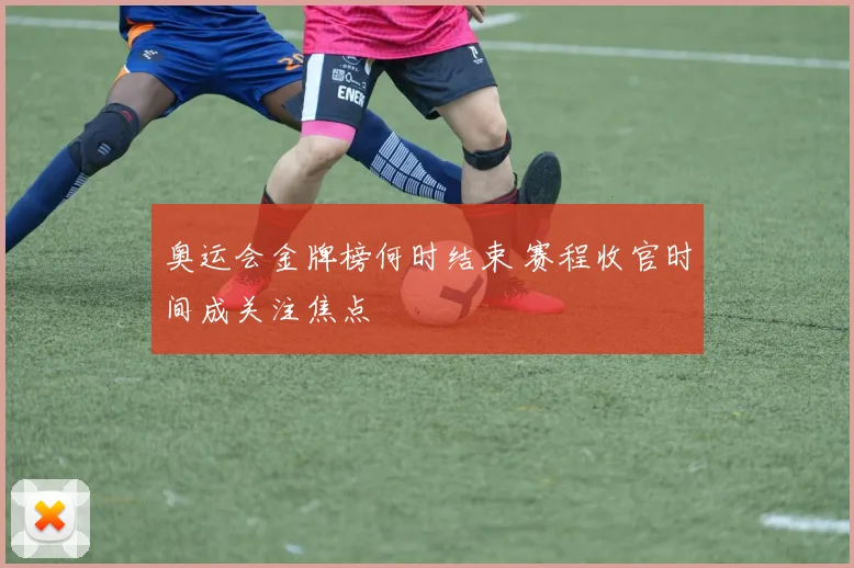 奥运会金牌榜何时结束 赛程收官时间成关注焦点