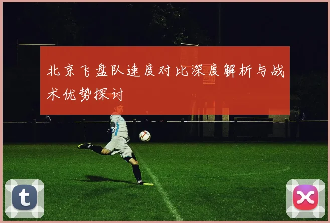 北京飞盘队速度对比深度解析与战术优势探讨